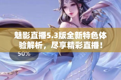 魅影直播5.3版全新特色体验解析，尽享精彩直播！