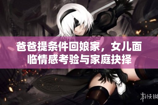 爸爸提条件回娘家，女儿面临情感考验与家庭抉择
