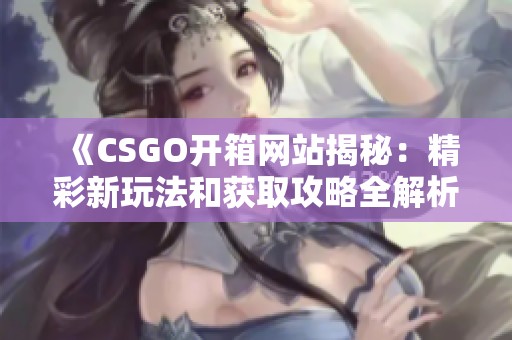 《CSGO开箱网站揭秘：精彩新玩法和获取攻略全解析》