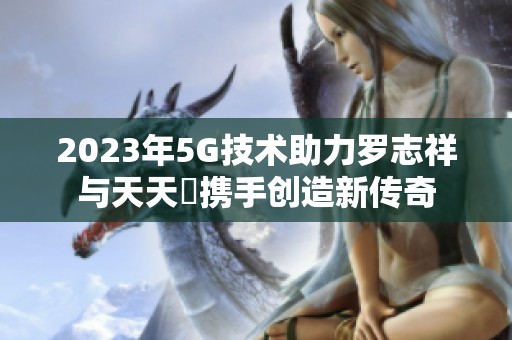 2023年5G技术助力罗志祥与天天奭携手创造新传奇
