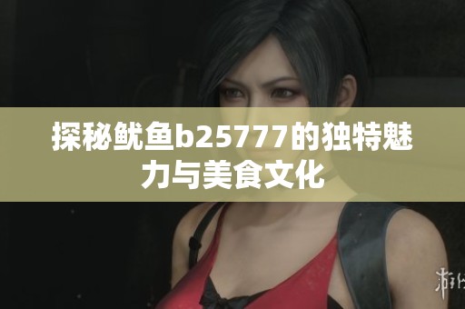 探秘鱿鱼b25777的独特魅力与美食文化
