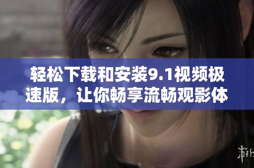 轻松下载和安装9.1视频极速版，让你畅享流畅观影体验