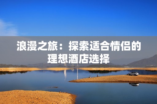 浪漫之旅：探索适合情侣的理想酒店选择