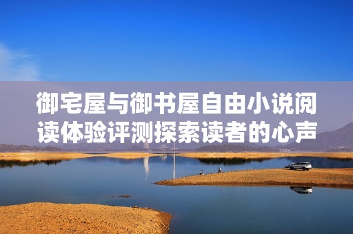 御宅屋与御书屋自由小说阅读体验评测探索读者的心声与选择