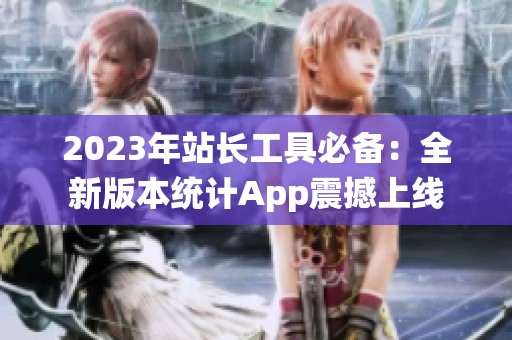 2023年站长工具必备：全新版本统计App震撼上线