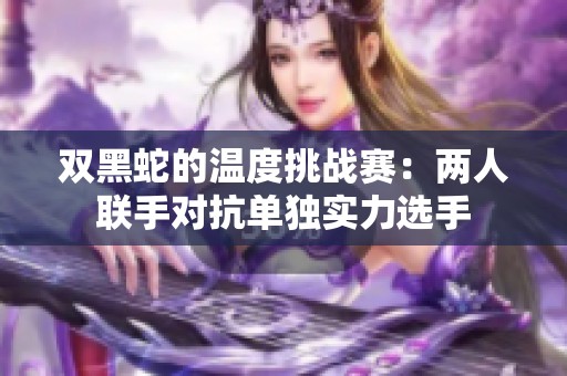 双黑蛇的温度挑战赛：两人联手对抗单独实力选手
