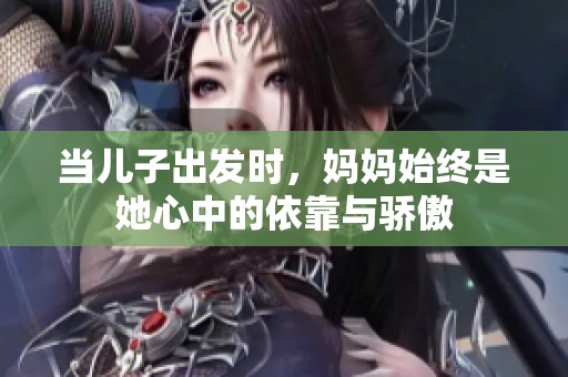 当儿子出发时，妈妈始终是她心中的依靠与骄傲