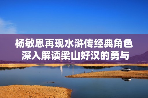 杨敏思再现水浒传经典角色 深入解读梁山好汉的勇与情