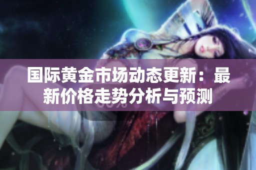 国际黄金市场动态更新：最新价格走势分析与预测