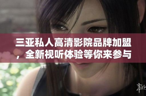 三亚私人高清影院品牌加盟，全新视听体验等你来参与