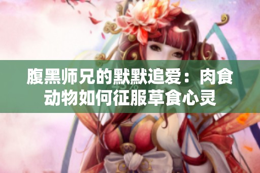 腹黑师兄的默默追爱：肉食动物如何征服草食心灵