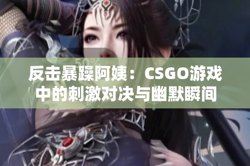 反击暴躁阿姨：CSGO游戏中的刺激对决与幽默瞬间