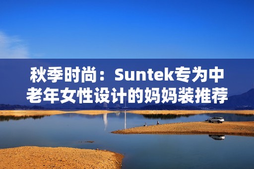 秋季时尚：Suntek专为中老年女性设计的妈妈装推荐