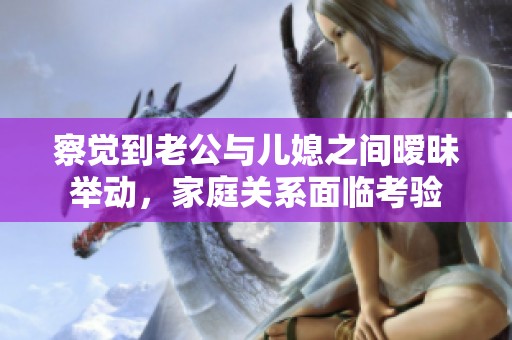 察觉到老公与儿媳之间暧昧举动，家庭关系面临考验