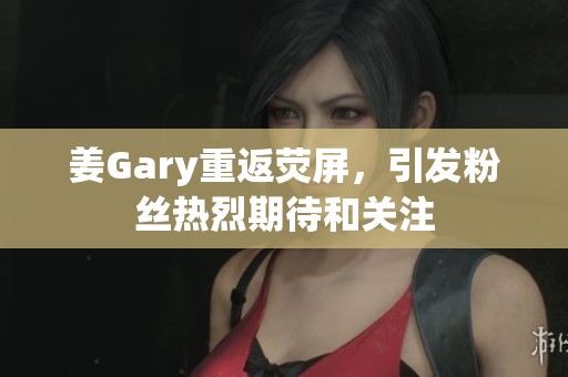 姜Gary重返荧屏，引发粉丝热烈期待和关注