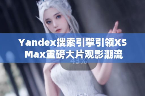 Yandex搜索引擎引领XS Max重磅大片观影潮流
