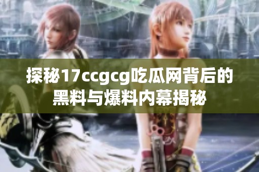 探秘17ccgcg吃瓜网背后的黑料与爆料内幕揭秘
