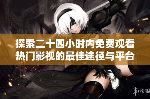 探索二十四小时内免费观看热门影视的最佳途径与平台指南