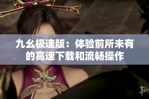 九幺极速版：体验前所未有的高速下载和流畅操作