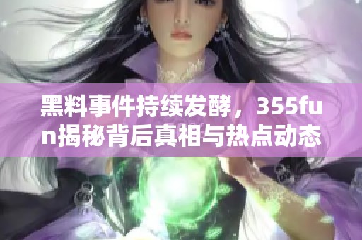 黑料事件持续发酵，355fun揭秘背后真相与热点动态