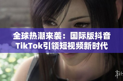 全球热潮来袭：国际版抖音TikTok引领短视频新时代