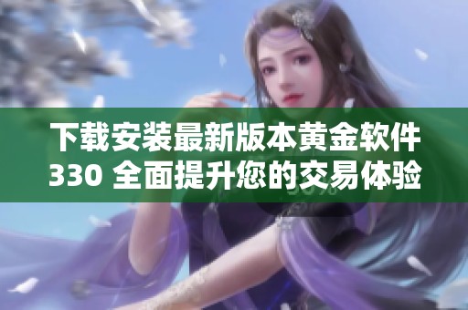下载安装最新版本黄金软件330 全面提升您的交易体验