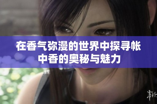 在香气弥漫的世界中探寻帐中香的奥秘与魅力