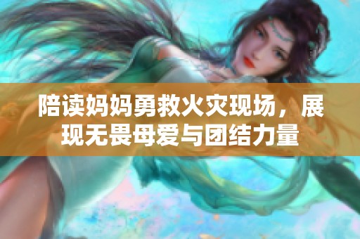 陪读妈妈勇救火灾现场，展现无畏母爱与团结力量