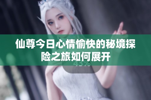 仙尊今日心情愉快的秘境探险之旅如何展开