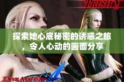 探索她心底秘密的诱惑之旅，令人心动的画面分享