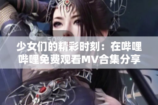 少女们的精彩时刻：在哔哩哔哩免费观看MV合集分享