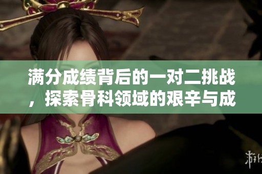 满分成绩背后的一对二挑战，探索骨科领域的艰辛与成就