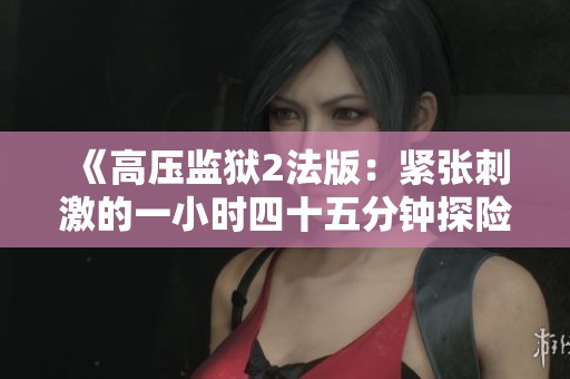 《高压监狱2法版：紧张刺激的一小时四十五分钟探险旅程》