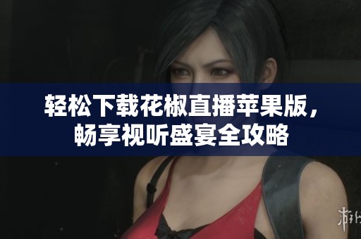 轻松下载花椒直播苹果版，畅享视听盛宴全攻略