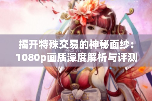 揭开特殊交易的神秘面纱：1080p画质深度解析与评测