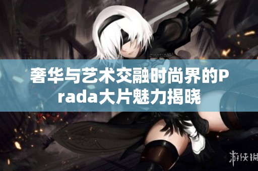 奢华与艺术交融时尚界的Prada大片魅力揭晓