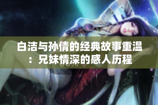 白洁与孙倩的经典故事重温：兄妹情深的感人历程