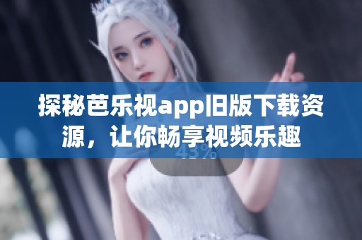 探秘芭乐视app旧版下载资源，让你畅享视频乐趣