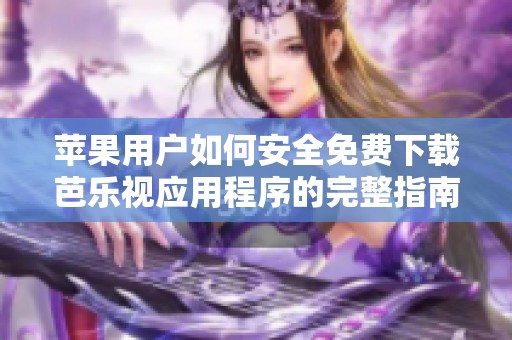 苹果用户如何安全免费下载芭乐视应用程序的完整指南