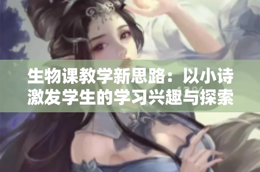 生物课教学新思路：以小诗激发学生的学习兴趣与探索精神