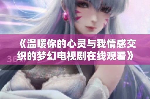 《温暖你的心灵与我情感交织的梦幻电视剧在线观看》
