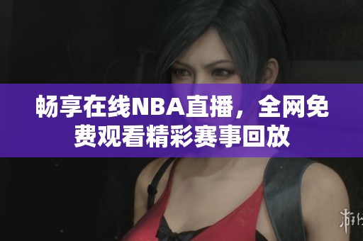 畅享在线NBA直播，全网免费观看精彩赛事回放