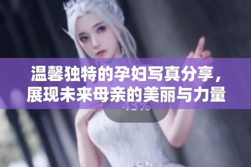 温馨独特的孕妇写真分享，展现未来母亲的美丽与力量