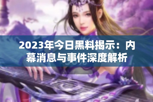 2023年今日黑料揭示：内幕消息与事件深度解析