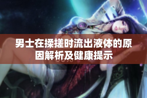 男士在揉搓时流出液体的原因解析及健康提示