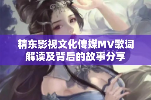 精东影视文化传媒MV歌词解读及背后的故事分享