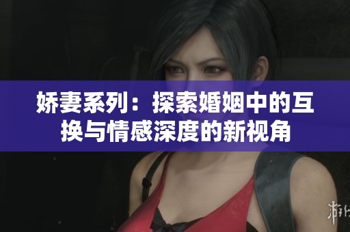 娇妻系列：探索婚姻中的互换与情感深度的新视角