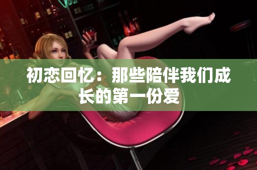 初恋回忆：那些陪伴我们成长的第一份爱