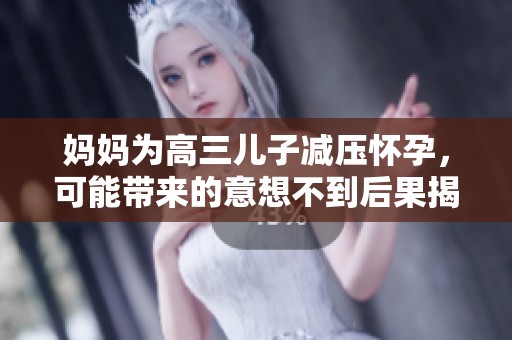 妈妈为高三儿子减压怀孕，可能带来的意想不到后果揭秘