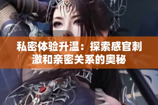 私密体验升温：探索感官刺激和亲密关系的奥秘